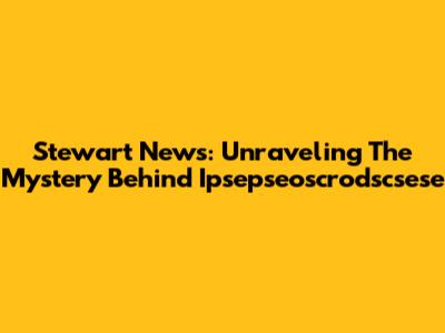 Stewart News: Unraveling The Mystery Behind Ipsepseoscrodscsese