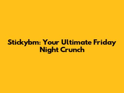 Stickybm: Your Ultimate Friday Night Crunch