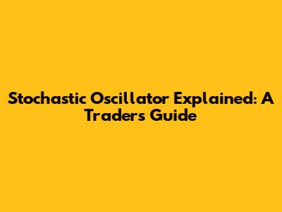 Stochastic Oscillator Explained: A Trader's Guide