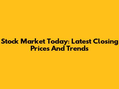 Stock Market Today: Latest Closing Prices And Trends