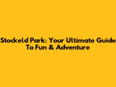 Stockeld Park: Your Ultimate Guide To Fun & Adventure