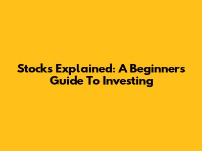 Stocks Explained: A Beginner's Guide To Investing