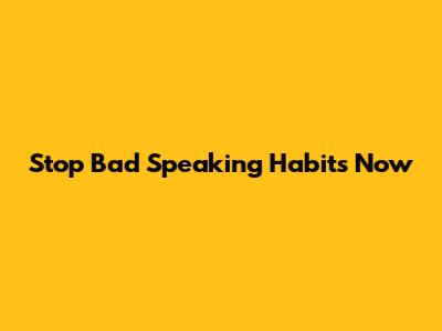 Stop Bad Speaking Habits Now