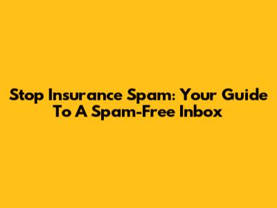 Stop Insurance Spam: Your Guide To A Spam-Free Inbox