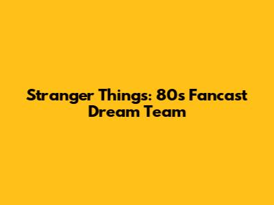 Stranger Things: 80s Fancast Dream Team