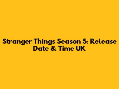 Stranger Things Season 5: Release Date & Time UK