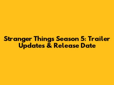 Stranger Things Season 5: Trailer Updates & Release Date