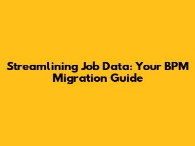 Streamlining Job Data: Your BPM Migration Guide