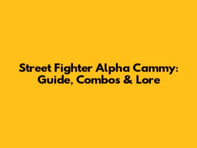 Street Fighter Alpha Cammy: Guide, Combos & Lore