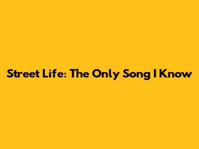 Street Life: The Only Song I Know