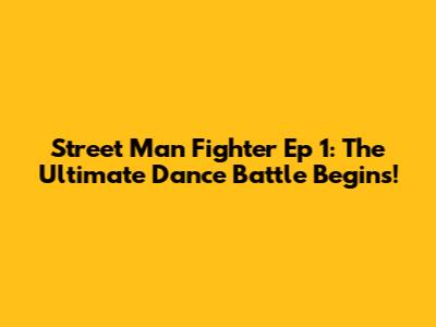 Street Man Fighter Ep 1: The Ultimate Dance Battle Begins!