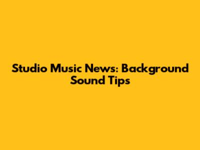 Studio Music News: Background Sound Tips
