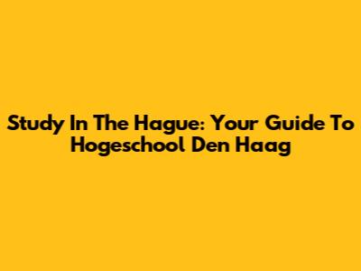 Study In The Hague: Your Guide To Hogeschool Den Haag
