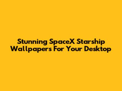 Stunning SpaceX Starship Wallpapers For Your Desktop