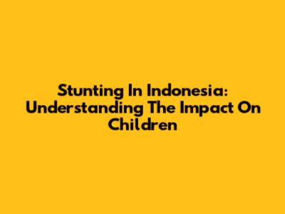 Stunting In Indonesia: Understanding The Impact On Children