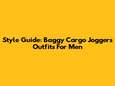 Style Guide: Baggy Cargo Joggers Outfits For Men