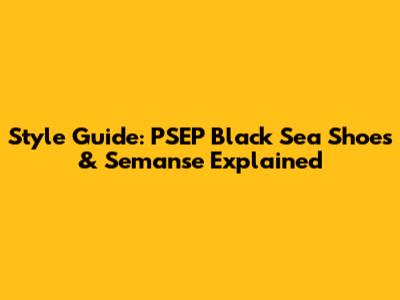 Style Guide: PSEP Black Sea Shoes & Semanse Explained