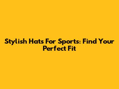 Stylish Hats For Sports: Find Your Perfect Fit