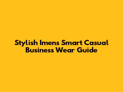 Stylish Imen's Smart Casual Business Wear Guide