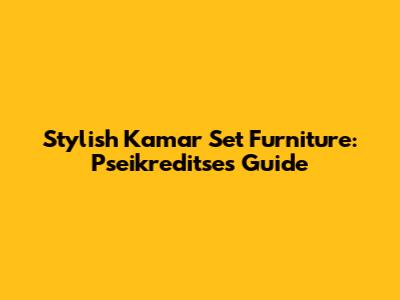Stylish Kamar Set Furniture: Pseikreditse's Guide
