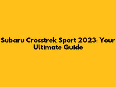 Subaru Crosstrek Sport 2023: Your Ultimate Guide