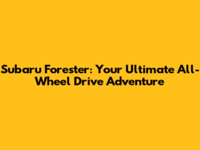 Subaru Forester: Your Ultimate All-Wheel Drive Adventure