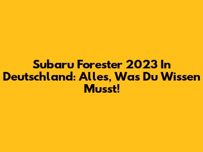 Subaru Forester 2023 In Deutschland: Alles, Was Du Wissen Musst!