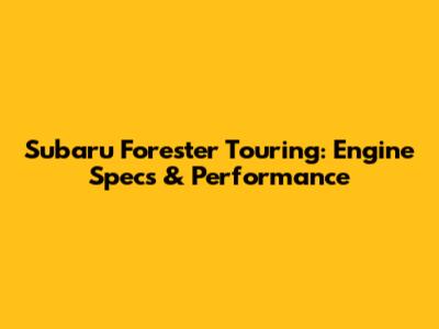 Subaru Forester Touring: Engine Specs & Performance