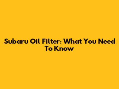 Subaru Oil Filter: What You Need To Know