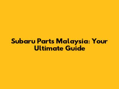 Subaru Parts Malaysia: Your Ultimate Guide
