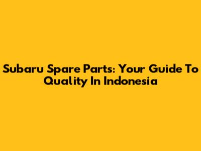 Subaru Spare Parts: Your Guide To Quality In Indonesia