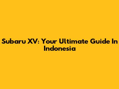 Subaru XV: Your Ultimate Guide In Indonesia