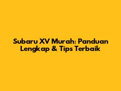 Subaru XV Murah: Panduan Lengkap & Tips Terbaik