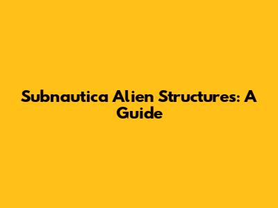 Subnautica Alien Structures: A Guide