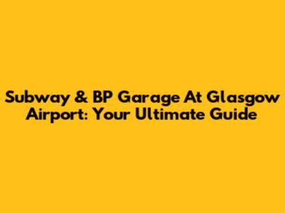 Subway & BP Garage At Glasgow Airport: Your Ultimate Guide