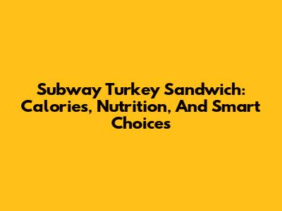 Subway Turkey Sandwich: Calories, Nutrition, And Smart Choices