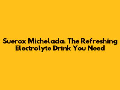 Suerox Michelada: The Refreshing Electrolyte Drink You Need