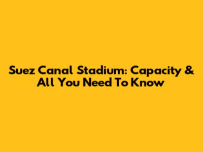Suez Canal Stadium: Capacity & All You Need To Know
