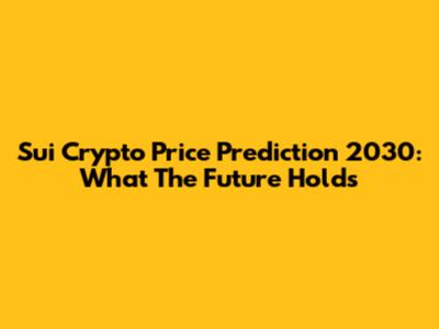 Sui Crypto Price Prediction 2030: What The Future Holds