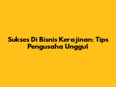 Sukses Di Bisnis Kerajinan: Tips Pengusaha Unggul