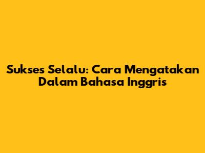 Sukses Selalu: Cara Mengatakan Dalam Bahasa Inggris