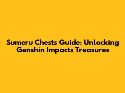 Sumeru Chests Guide: Unlocking Genshin Impact's Treasures