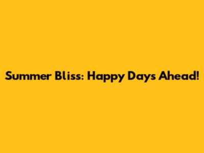 Summer Bliss: Happy Days Ahead!