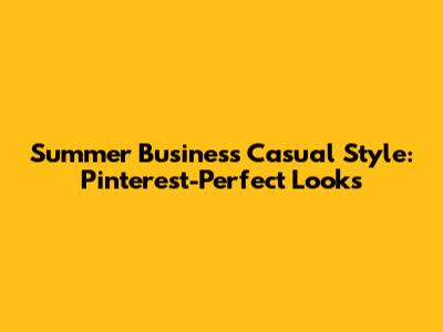 Summer Business Casual Style: Pinterest-Perfect Looks