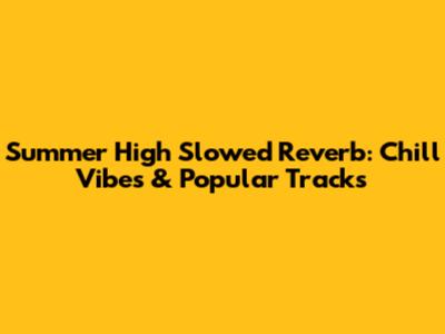 Summer High Slowed Reverb: Chill Vibes & Popular Tracks