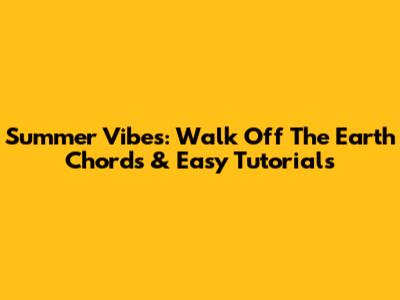 Summer Vibes: Walk Off The Earth Chords & Easy Tutorials