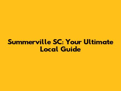 Summerville SC: Your Ultimate Local Guide
