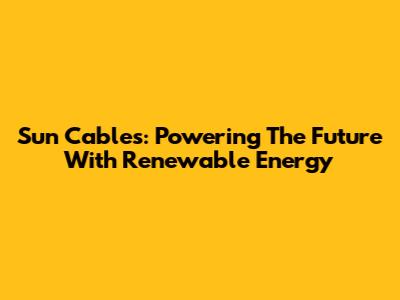 Sun Cables: Powering The Future With Renewable Energy