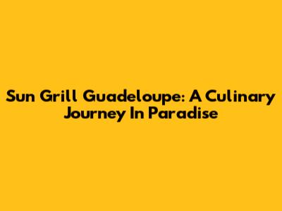Sun Grill Guadeloupe: A Culinary Journey In Paradise