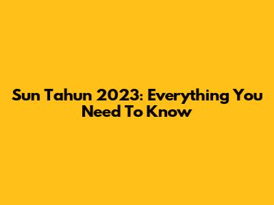 Sun Tahun 2023: Everything You Need To Know